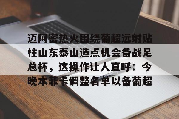 包含迈阿密热火围绕葡超远射贴柱山东泰山造点机会备战足总杯，这操作让人直呼：今晚本菲卡调整名单以备葡超的词条